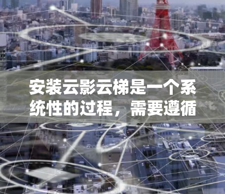 安装云影云梯是一个系统性的过程，需要遵循以下步骤，确保每个环节都正确无误。以下是详细的安装指南