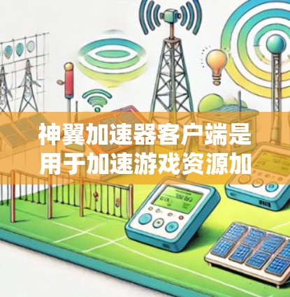 神翼加速器客户端是用于加速游戏资源加载的工具，以下是详细的使用指南
