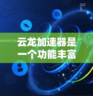 云龙加速器是一个功能丰富的加速工具，提供多种加速功能，如处理文件、网页、自动保存和优化。以下是详细的了解