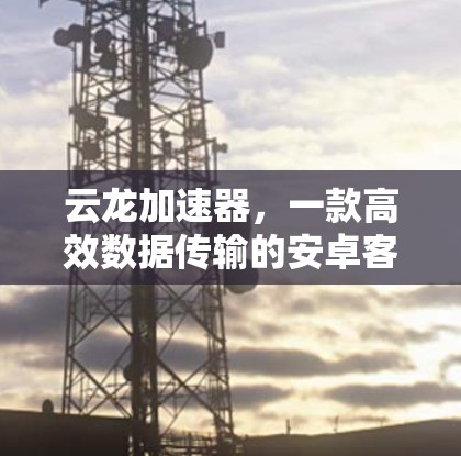 云龙加速器，一款高效数据传输的安卓客户端