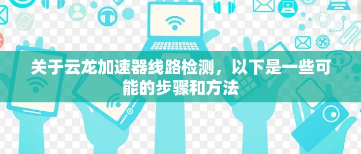 关于云龙加速器线路检测，以下是一些可能的步骤和方法