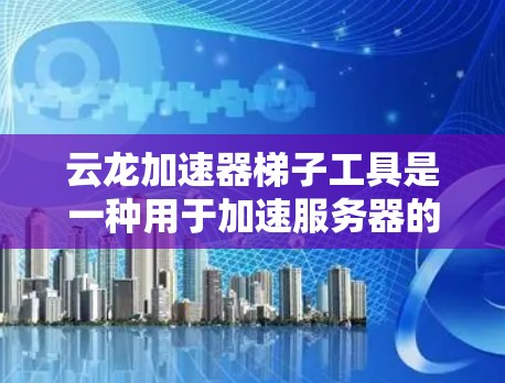 云龙加速器梯子工具是一种用于加速服务器的工具，通常通过优化缓存访问速度来提升服务器性能。以下是对该工具的详细介绍