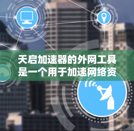 天启加速器的外网工具是一个用于加速网络资源的系统，主要包括下载模式、安装步骤和配置文件管理。以下是详细的步骤和信息