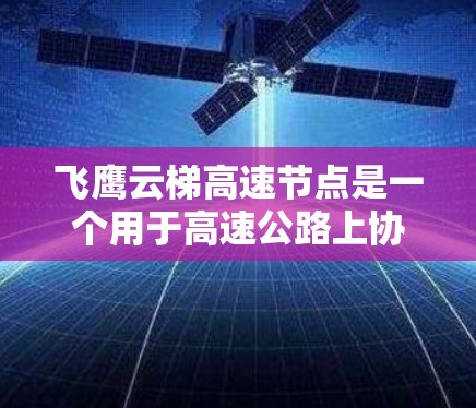 飞鹰云梯高速节点是一个用于高速公路上协调车辆通行的关键设备，主要包括以下几个主要方面