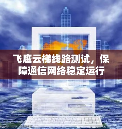 飞鹰云梯线路测试，保障通信网络稳定运行的科技解决方案