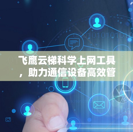 飞鹰云梯科学上网工具，助力通信设备高效管理