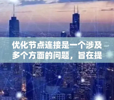 优化节点连接是一个涉及多个方面的问题，旨在提高系统的效率和可靠性。以下是一些综合性的优化方案建议，涵盖了数据传输、资源优化、网络设计等多个方面