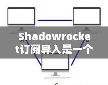 Shadowrocket订阅导入是一个关键步骤，需根据其订阅类型选择合适的方法。以下是一步步的指导