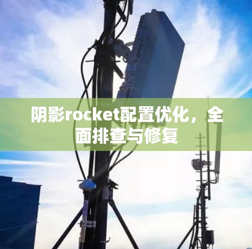 阴影rocket配置优化，全面排查与修复