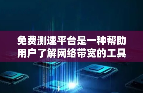 免费测速平台是一种帮助用户了解网络带宽的工具，通常提供带宽测试和统计功能，但可能存在以下问题和注意事项