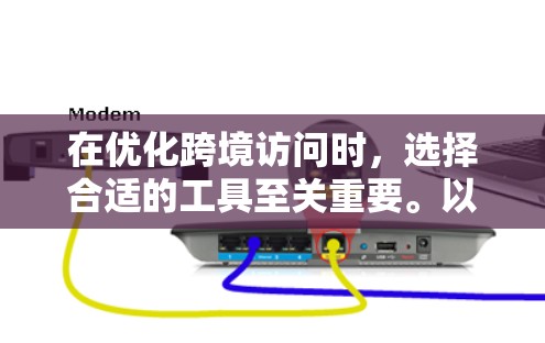 在优化跨境访问时，选择合适的工具至关重要。以下是一步步的优化建议