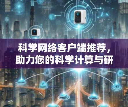 科学网络客户端推荐，助力您的科学计算与研究